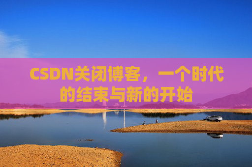 CSDN关闭博客，一个时代的结束与新的开始